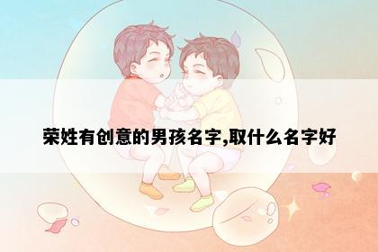荣姓有创意的男孩名字,取什么名字好